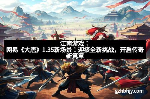 江南游戏:网易《大唐》1.35新场景:迎接全新挑战,开启传奇新篇章 江南游戏:网易《大唐》1.35新场景:迎接全新挑战,开启传奇新篇章